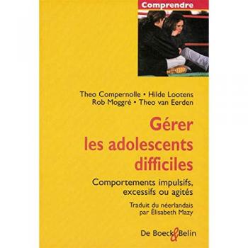 Gérer les adolescents difficiles.: Comportements impulsifs, excessifs ou agités - Théo Van Eerden, Rob Moggré, Hilde Lootens et Théo Compernolle