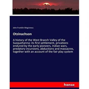 Otzinachson: A history of the West Branch Valley of the Susquehanna: its first settlement, privations endured by the early pioneers, Indian wars, ... with an account of the fair play system